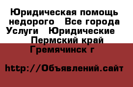 Юридическая помощь недорого - Все города Услуги » Юридические   . Пермский край,Гремячинск г.